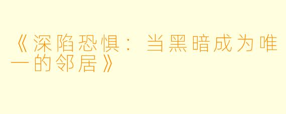 《深陷恐惧：当黑暗成为唯一的邻居》