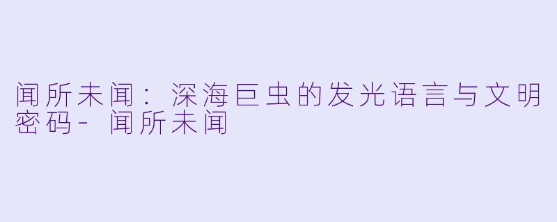闻所未闻：深海巨虫的发光语言与文明密码-闻所未闻