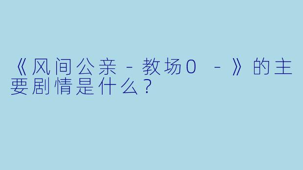 《风间公亲－教场0－》的主要剧情是什么？