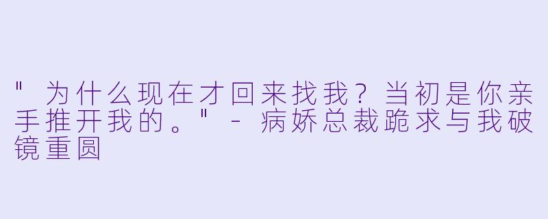 "为什么现在才回来找我?当初是你亲手推开我的。"