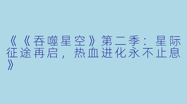 《《吞噬星空》第二季：星际征途再启，热血进化永不止息》