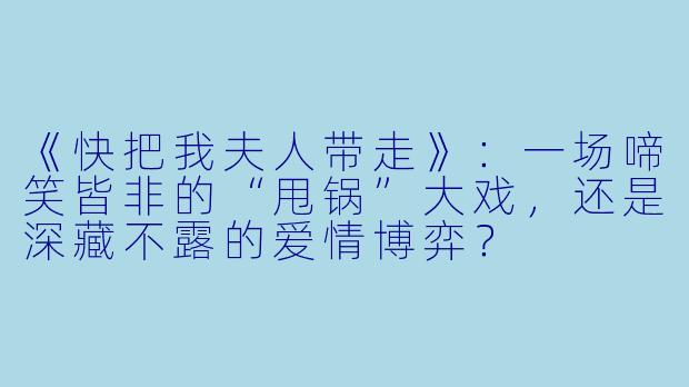 《快把我夫人带走》：一场啼笑皆非的“甩锅”大戏，还是深藏不露的爱情博弈？