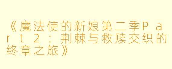 《魔法使的新娘第二季Part2：荆棘与救赎交织的终章之旅》