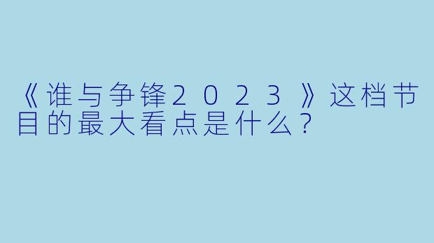《谁与争锋2023》这档节目的最大看点是什么？