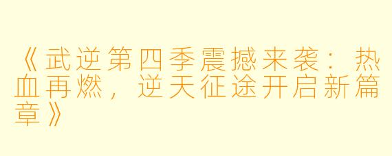 《武逆第四季震撼来袭：热血再燃，逆天征途开启新篇章》
