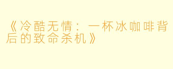 《冷酷无情：一杯冰咖啡背后的致命杀机》