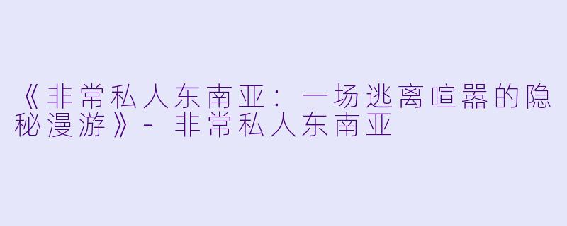 《非常私人东南亚：一场逃离喧嚣的隐秘漫游》-非常私人东南亚