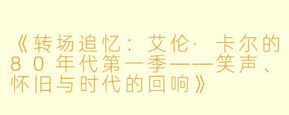 《转场追忆：艾伦·卡尔的80年代第一季——笑声、怀旧与时代的回响》