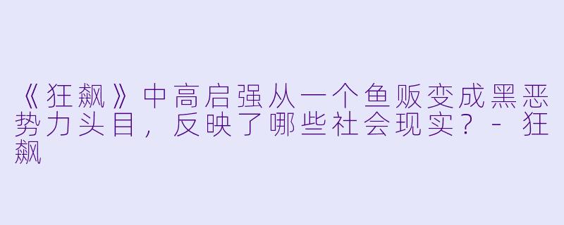 《狂飙》中高启强从一个鱼贩变成黑恶势力头目，反映了哪些社会现实？-狂飙