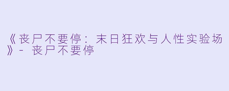 《丧尸不要停：末日狂欢与人性实验场》-丧尸不要停