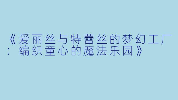 《爱丽丝与特蕾丝的梦幻工厂：编织童心的魔法乐园》