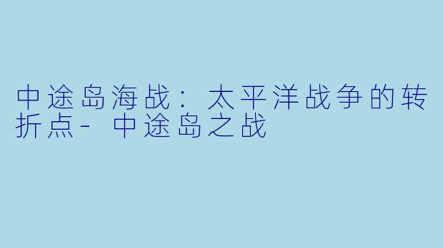 中途岛海战：太平洋战争的转折点-中途岛之战