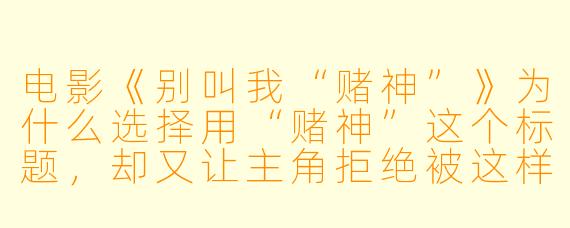 电影《别叫我“赌神”》为什么选择用“赌神”这个标题，却又让主角拒绝被这样称呼？