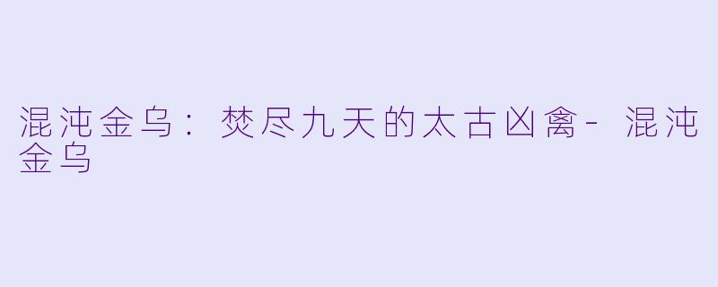 混沌金乌：焚尽九天的太古凶禽-混沌金乌