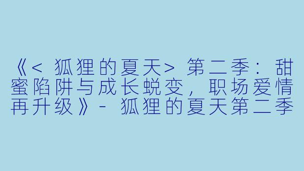 《<狐狸的夏天>第二季：甜蜜陷阱与成长蜕变，职场爱情再升级》-狐狸的夏天第二季