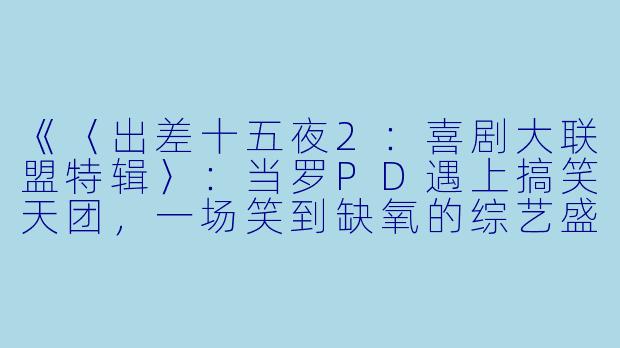 《〈出差十五夜2：喜剧大联盟特辑〉：当罗PD遇上搞笑天团，一场笑到缺氧的综艺盛宴》-出差十五夜2：喜剧大联盟特辑