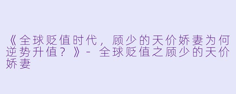 《全球贬值时代，顾少的天价娇妻为何逆势升值？》-全球贬值之顾少的天价娇妻