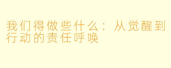 我们得做些什么：从觉醒到行动的责任呼唤