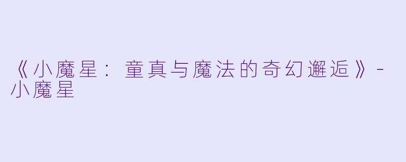 《小魔星：童真与魔法的奇幻邂逅》-小魔星