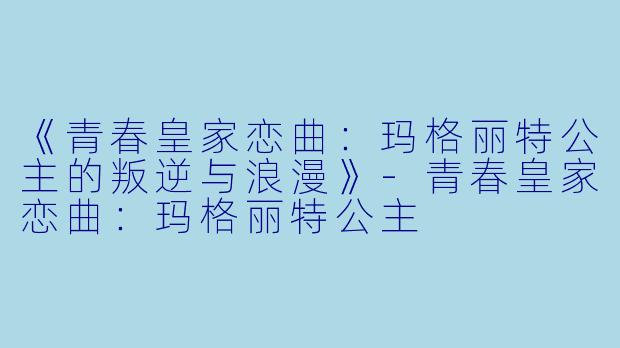 《青春皇家恋曲：玛格丽特公主的叛逆与浪漫》-青春皇家恋曲：玛格丽特公主