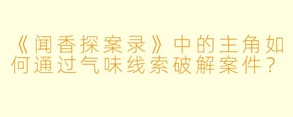 《闻香探案录》中的主角如何通过气味线索破解案件？