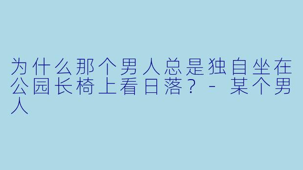 为什么那个男人总是独自坐在公园长椅上看日落？-某个男人