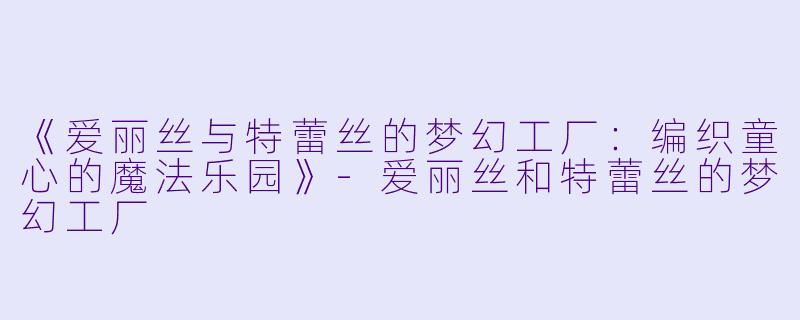 《爱丽丝与特蕾丝的梦幻工厂：编织童心的魔法乐园》-爱丽丝和特蕾丝的梦幻工厂