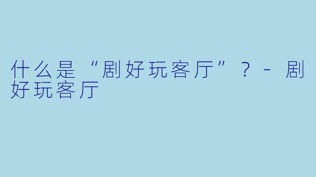 什么是“剧好玩客厅”?