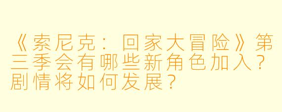 《索尼克：回家大冒险》第三季会有哪些新角色加入？剧情将如何发展？