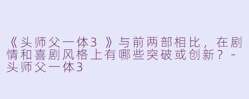 《头师父一体3》与前两部相比，在剧情和喜剧风格上有哪些突破或创新？-头师父一体3