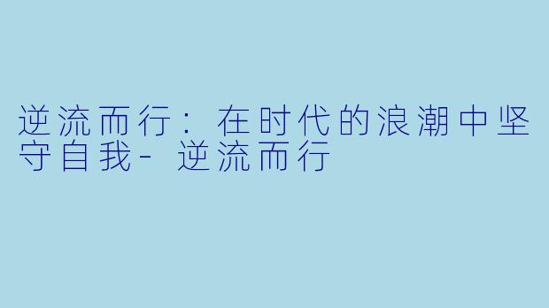 逆流而行：在时代的浪潮中坚守自我-逆流而行