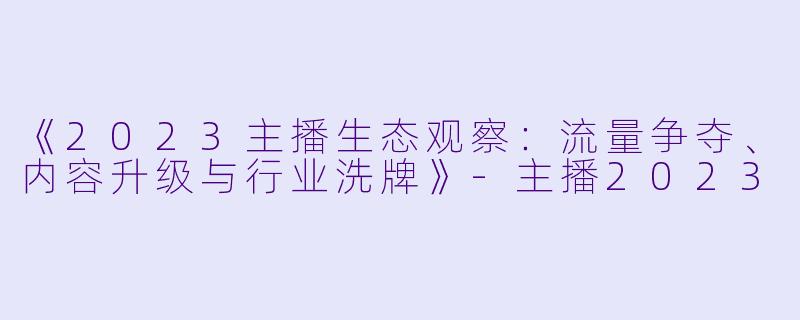 《2023主播生态观察：流量争夺、内容升级与行业洗牌》-主播2023