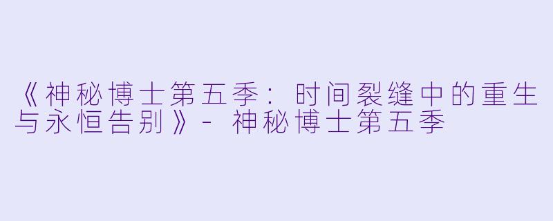 《神秘博士第五季：时间裂缝中的重生与永恒告别》-神秘博士第五季