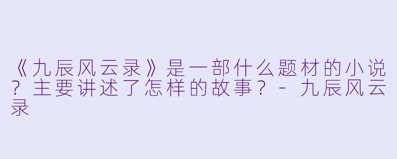 《九辰风云录》是一部什么题材的小说？主要讲述了怎样的故事？-九辰风云录