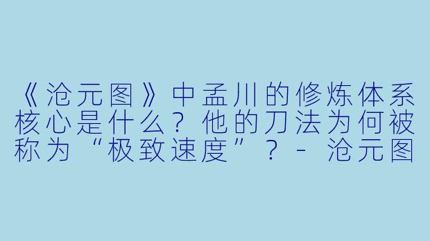 《沧元图》中孟川的修炼体系核心是什么？他的刀法为何被称为“极致速度”？-沧元图