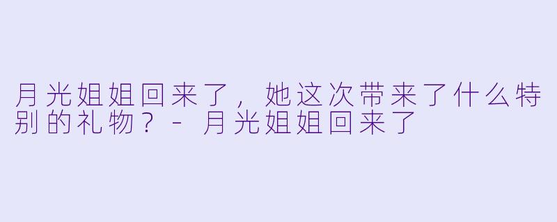 月光姐姐回来了，她这次带来了什么特别的礼物？-月光姐姐回来了