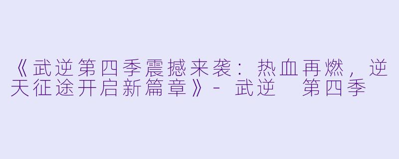《武逆第四季震撼来袭：热血再燃，逆天征途开启新篇章》-武逆 第四季