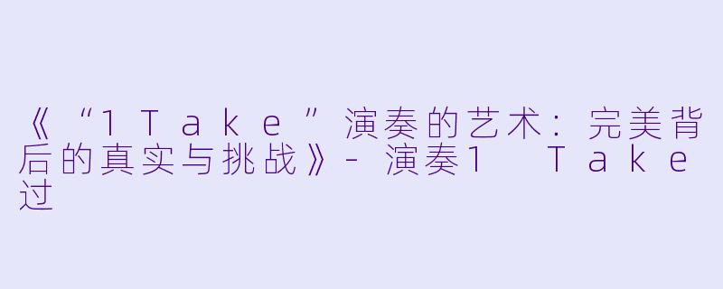 《“1Take”演奏的艺术：完美背后的真实与挑战》-演奏1 Take过