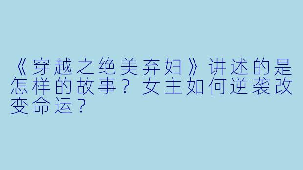 《穿越之绝美弃妇》讲述的是怎样的故事？女主如何逆袭改变命运？