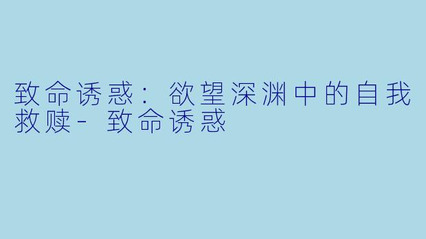 致命诱惑：欲望深渊中的自我救赎-致命诱惑