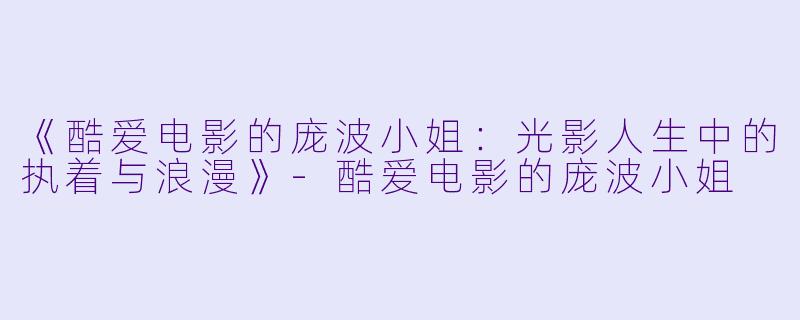 《酷爱电影的庞波小姐：光影人生中的执着与浪漫》-酷爱电影的庞波小姐