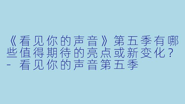 《看见你的声音》第五季有哪些值得期待的亮点或新变化？-看见你的声音第五季