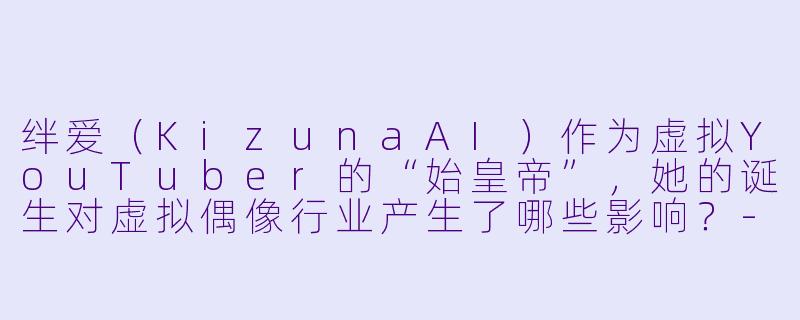 绊爱（KizunaAI）作为虚拟YouTuber的“始皇帝”，她的诞生对虚拟偶像行业产生了哪些影响？-绊爱
