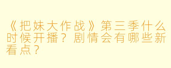 《把妹大作战》第三季什么时候开播？剧情会有哪些新看点？