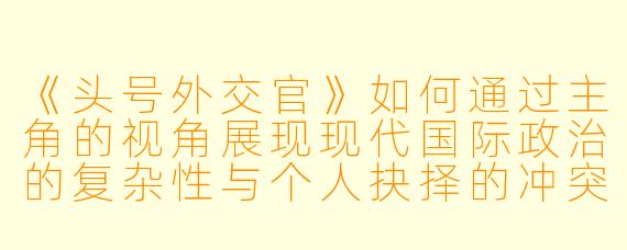 《头号外交官》如何通过主角的视角展现现代国际政治的复杂性与个人抉择的冲突？
