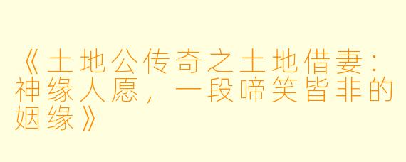 《土地公传奇之土地借妻：神缘人愿，一段啼笑皆非的姻缘》