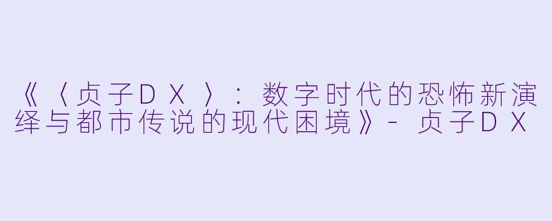 《〈贞子DX〉：数字时代的恐怖新演绎与都市传说的现代困境》-贞子DX