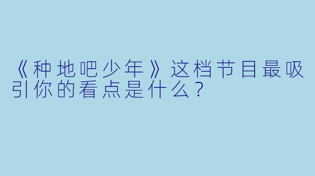 《种地吧少年》这档节目最吸引你的看点是什么？