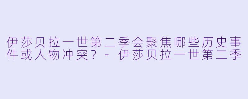 伊莎贝拉一世第二季会聚焦哪些历史事件或人物冲突？-伊莎贝拉一世第二季