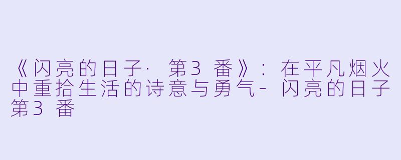 《闪亮的日子·第3番》：在平凡烟火中重拾生活的诗意与勇气-闪亮的日子第3番